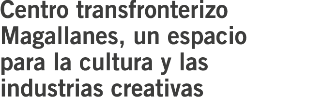 Centro transfronterizo Magallanes  un espacio para la cultura y las industrias creativas